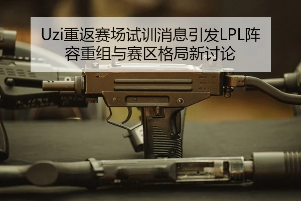 Uzi重返赛场试训消息引发LPL阵容重组与赛区格局新讨论