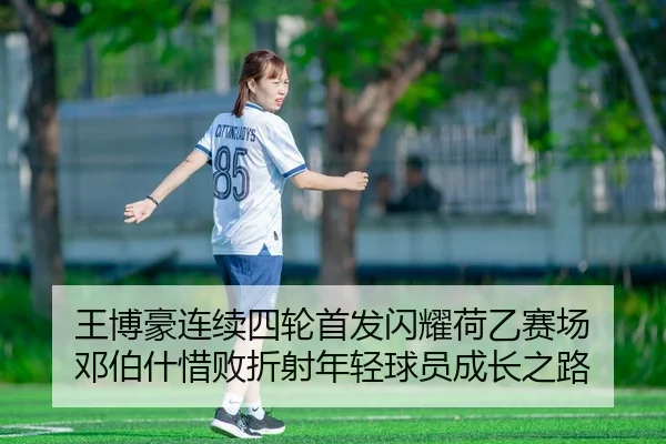 王博豪连续四轮首发闪耀荷乙赛场 邓伯什惜败折射年轻球员成长之路