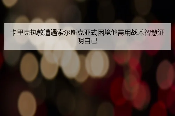 卡里克执教遭遇索尔斯克亚式困境他需用战术智慧证明自己